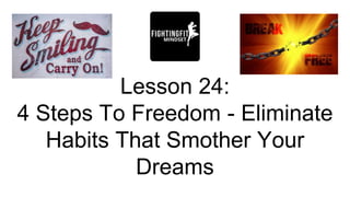 Lesson 24:
4 Steps To Freedom - Eliminate
Habits That Smother Your
Dreams
 