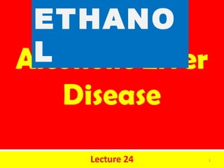 Alcoholic Liver
Disease
Lecture 24
ETHANO
L
1ETHANOL
 