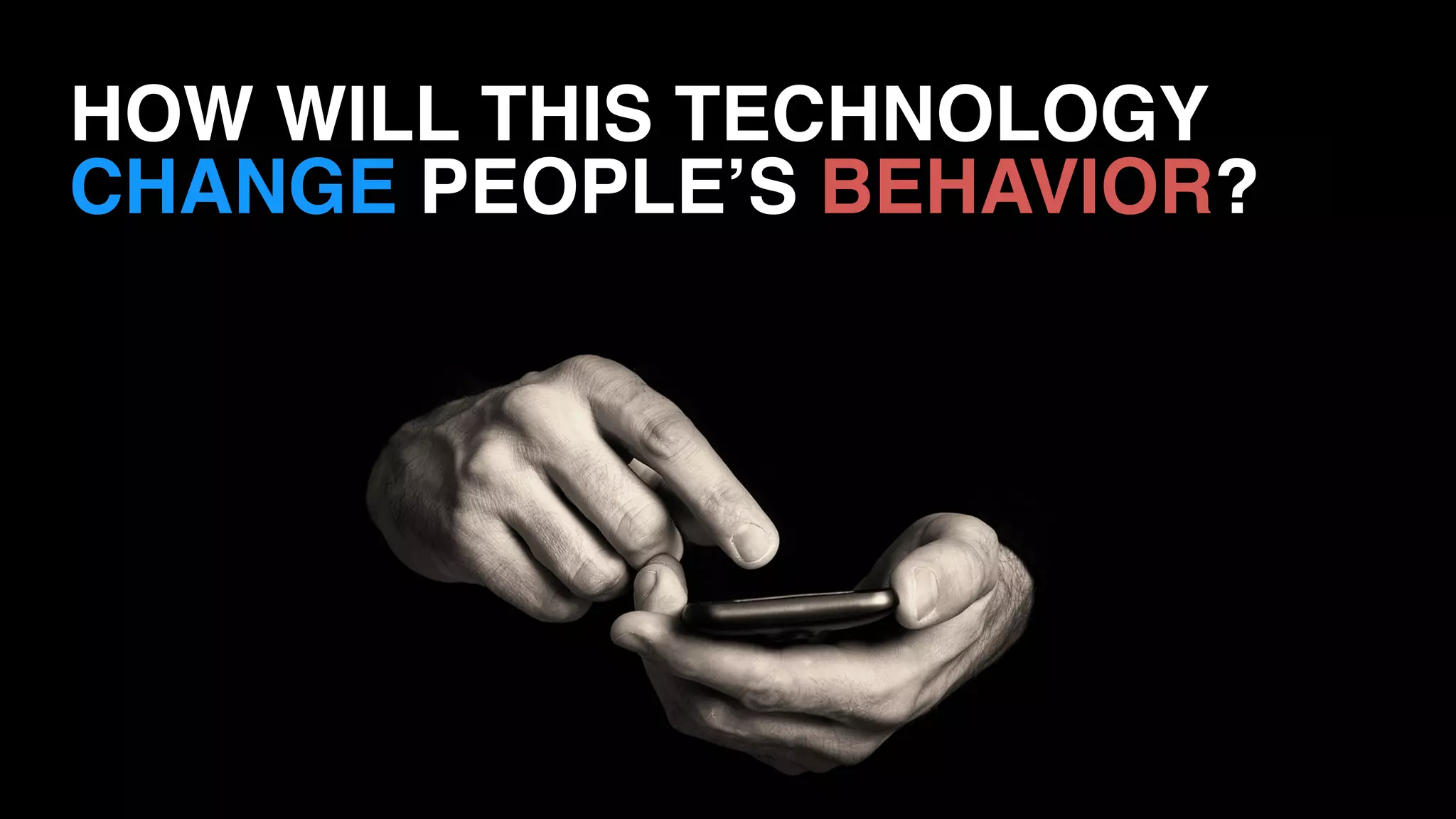 HOW WILL THIS TECHNOLOGY  
CHANGE PEOPLE’S BEHAVIOR?
 