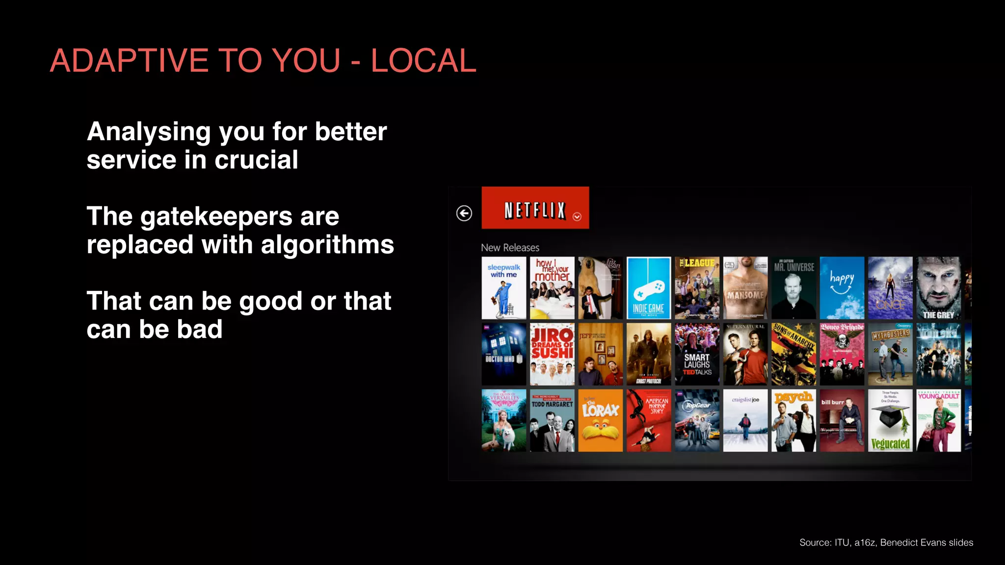 ADAPTIVE TO YOU - LOCAL
Source: ITU, a16z, Benedict Evans slides
Analysing you for better
service in crucial
The gatekeepers are
replaced with algorithms
That can be good or that
can be bad
 