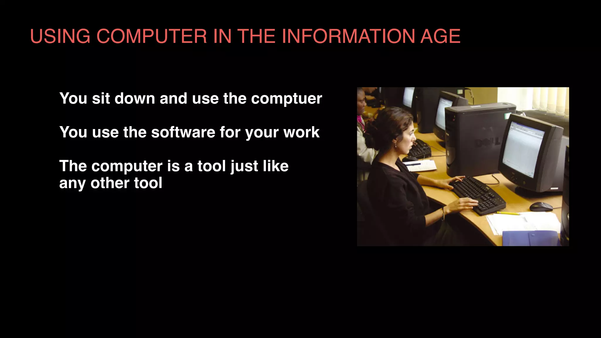 USING COMPUTER IN THE INFORMATION AGE
You sit down and use the comptuer
You use the software for your work
The computer is a tool just like  
any other tool
 