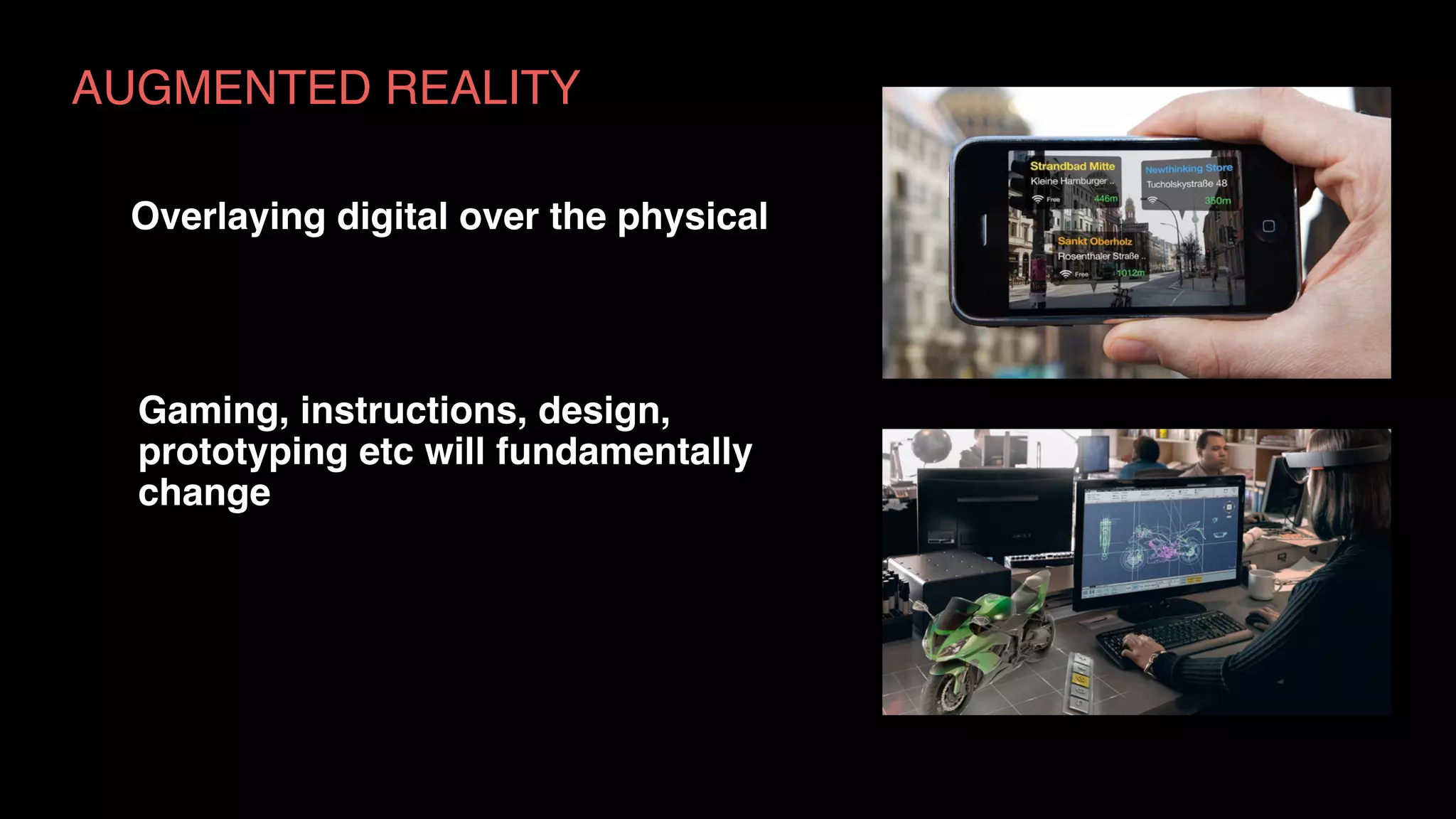 AUGMENTED REALITY
Overlaying digital over the physical
Gaming, instructions, design,
prototyping etc will fundamentally
change
 