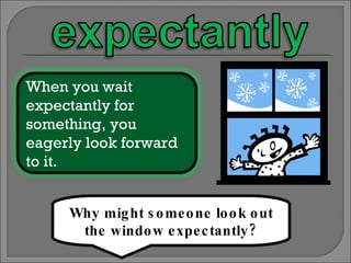 Why might someone look out the window expectantly? When you wait expectantly for something, you eagerly look forward to it. 