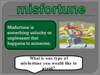 What is one type of misfortune you would like to avoid? Misfortune is something unlucky or unpleasant that happens to someone. 