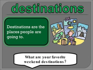 What are your favorite weekend destinations? Destinations are the places people are going to. 