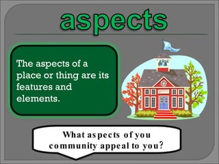 What aspects of you community appeal to you? The aspects of a place or thing are its features and elements. 