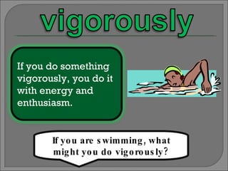 If you are swimming, what might you do vigorously? If you do something vigorously, you do it with energy and enthusiasm. 