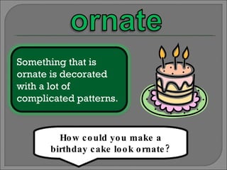 How could you make a birthday cake look ornate? Something that is ornate is decorated with a lot of complicated patterns. 