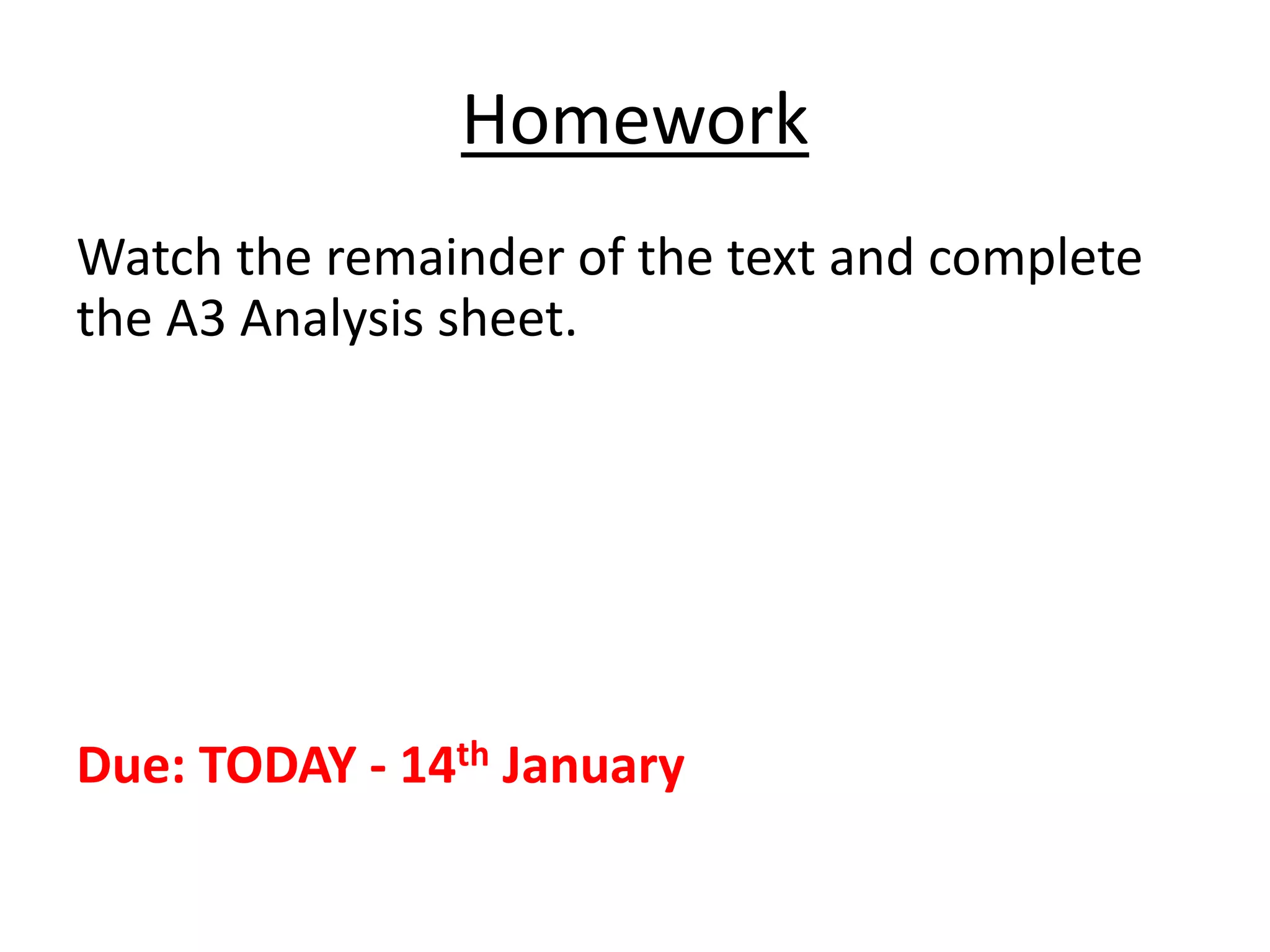 Homework
Watch the remainder of the text and complete
the A3 Analysis sheet.
Due: TODAY - 14th January
