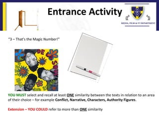 Entrance Activity
YOU MUST select and recall at least ONE similarity between the texts in relation to an area
of their choice – for example Conflict, Narrative, Characters, Authority Figures.
Extension – YOU COULD refer to more than ONE similarity
“3 – That’s the Magic Number!”
 