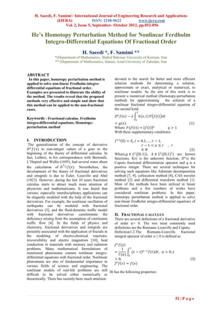 H. Saeedi, F. Samimi / International Journal of Engineering Research and Applications
                   (IJERA)              ISSN: 2248-9622          www.ijera.com
                       Vol. 2, Issue 5, September- October 2012, pp.052-056

     He’s Homotopy Perturbation Method for Nonlinear Ferdholm
          Integro-Differential Equations Of Fractional Order
                                     H. Saeedi *, F. Samimi **
                  *(Department of Mathematics, Shahid Bahonar University of Kerman, Iran
                  ** (Department of Mathematics, Islamic Azad University of Zahedan, Iran


ABSTRACT
 In this paper, homotopy perturbation method is           devoted to the search for better and more efficient
applied to solve non-linear Fredholm integro-             solution methods for determining a solution,
differential equations of fractional order.               approximate or exact, analytical or numerical, to
Examples are presented to illustrate the ability of       nonlinear models. So the aim of this work is to
the method. The results reveal that the proposed          present a numerical method (Homotopy-perturbation
methods very effective and simple and show that           method) for approximating         the solution of a
this method can be applied to the non-fractional          nonlinear fractional integro-differential equation of
cases.                                                    the second kind:
                                                                         1
                                                           𝐷𝛼 𝑓 𝑥 − 𝜆        𝑘 𝑥, 𝑡 𝐹 𝑓 𝑡   𝑑𝑡
Keywords - Fractional calculus, Fredholm                                0
integro-differential equations, Homotopy-                 = 𝑔(𝑥)                                            (1)
perturbation method                                       Where 𝐹(𝑓 𝑡 ) = 𝑓 𝑡 𝑞             𝑞>1
                                                          With these supplementary conditions:

I.    INTRODUCTION                                        𝑓 (𝑖) 0 = 𝛿 𝑖 , 𝑖 = 0,1, … , 𝑟 − 1,
 The generalization of the concept of derivative                               𝑟−1 < 𝛼 ≤ 𝑟 , 𝑟
 𝐷 𝛼 𝑓(𝑥) to non-integer values of a goes to the                              ∈ 𝑁                            (2)
beginning of the theory of differential calculus. In     Where,𝑔 ∈ 𝐿2 ([0, 1)), 𝑘 ∈ 𝐿2 ([0,1)2 ) are known
fact, Leibniz, in his correspondence with Bernoulli,     functions, f(x) is the unknown function, 𝐷 𝛼 is the
L’Hopital and Wallis (1695), had several notes about     Caputo fractional differentiation operator and q is a
                         1
the calculation of 𝐷 2 𝑓(𝑥). Nevertheless, the           positive integer. There are several techniques for
development of the theory of fractional derivatives      solving such equations like Adomian decomposition
and integrals is due to Euler, Liouville and Abel        method [7, 9], collocation method [8], CAS wavelet
(1823). However, during the last 10 years fractional     method [2] and differential transform method [1].
calculus starts to attract much more attention of        Most of the methods have been utilized in linear
physicists and mathematicians. It was found that         problems and a few numbers of works have
various; especially interdisciplinary applications can   considered nonlinear problems. In this paper,
be elegantly modeled with the help of the fractional     homotopy perturbation method is applied to solve
derivatives. For example, the nonlinear oscillation of   non-linear Fredholm integro-differential equations of
earthquake can be modeled with fractional                fractional order.
derivatives [3], and the fluid-dynamic traffic model
with fractional derivatives caneliminate the             II. FRACTIONAL CALCULUS
deficiency arising from the assumption of continuum      There are several definitions of a fractional derivative
traffic flow [4]. In the fields of physics and           of order 𝛼> 0. The two most commonly used
chemistry, fractional derivatives and integrals are      definitions are the Riemann–Liouville and Caputo.
presently associated with the application of fractals in Definition1.2.The Riemann-Liouville fractional
the modeling of electro-chemical reactions,              integral operator of order α ≥ 0 is defined as
irreversibility and electro magnetism [10], heat
conduction in materials with memory and radiation         𝐽𝛼 𝑓 𝑥
                                                                    𝑥
problems. Many mathematical formulations of                     1
mentioned phenomena contain nonlinear integro-           =            (𝑥 − 𝑡) 𝛼 −1 𝑓 𝑡 𝑑𝑡, 𝛼 > 0, 𝑥
                                                             Γ(𝛼) 0
differential equations with fractional order. Nonlinear  > 0,                                                  3
phenomena are also of fundamental importance in           𝐽0 𝑓 𝑥 = 𝑓(𝑥)
various fields of science and engineering. The
nonlinear models of real-life problems are still IIt has the following properties:
difficult to be solved either numerically or
theoretically. There has recently been much attention




                                                                                                   52 | P a g e
 