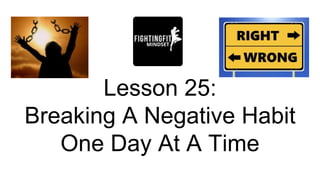 Lesson 25:
Breaking A Negative Habit
One Day At A Time
 