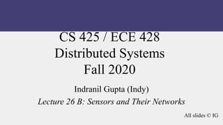 CS 425 / ECE 428
Distributed Systems
Fall 2020
Indranil Gupta (Indy)
Lecture 26 B: Sensors and Their Networks
All slides © IG
 