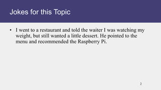 • I went to a restaurant and told the waiter I was watching my
weight, but still wanted a little dessert. He pointed to the
menu and recommended the Raspberry Pi.
Jokes for this Topic
2
 