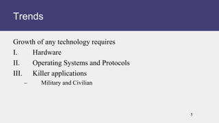 Growth of any technology requires
I. Hardware
II. Operating Systems and Protocols
III. Killer applications
– Military and Civilian
Trends
5
 