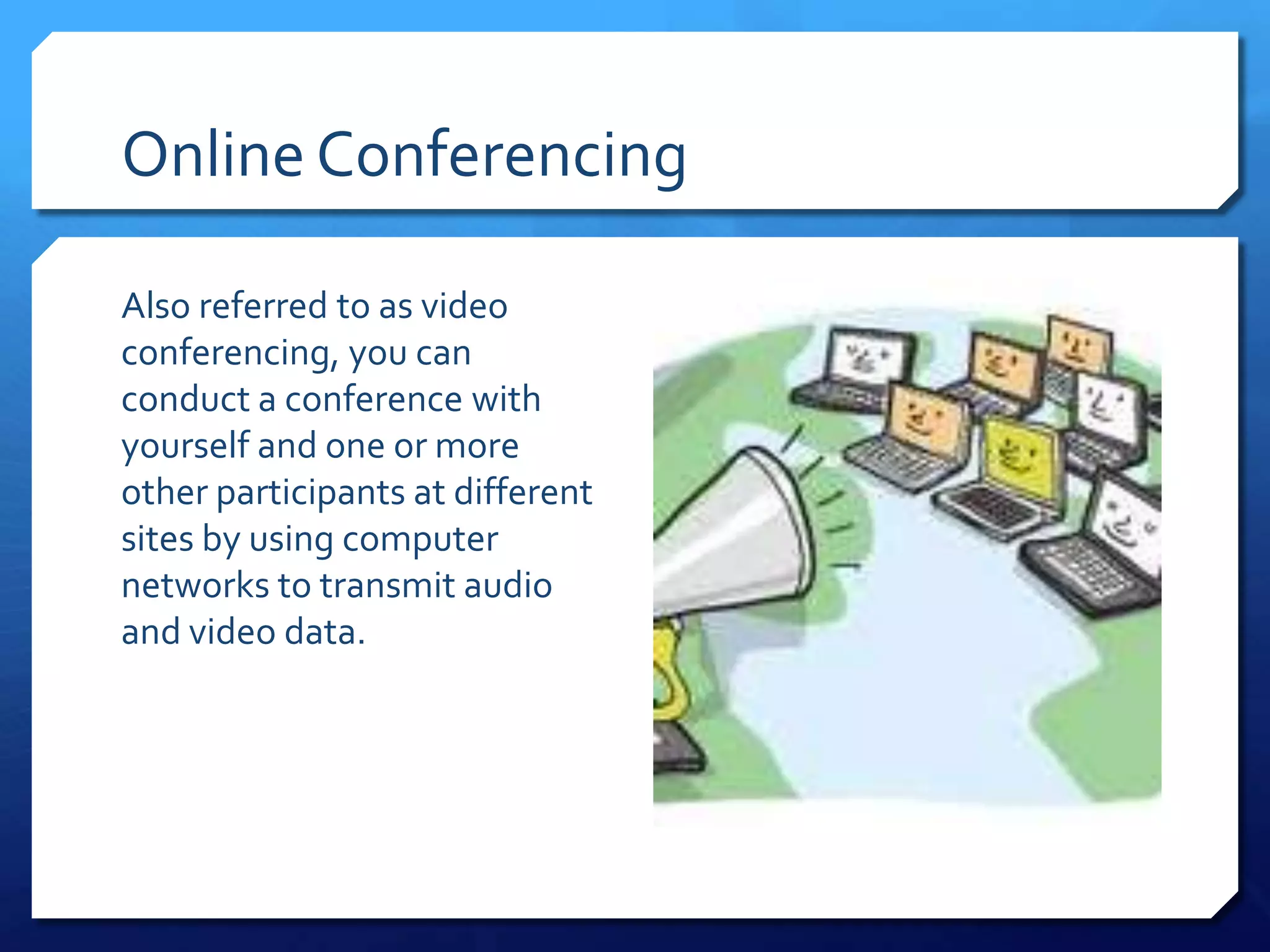 Online Conferencing

Also referred to as video
conferencing, you can
conduct a conference with
yourself and one or more
other participants at different
sites by using computer
networks to transmit audio
and video data.
 