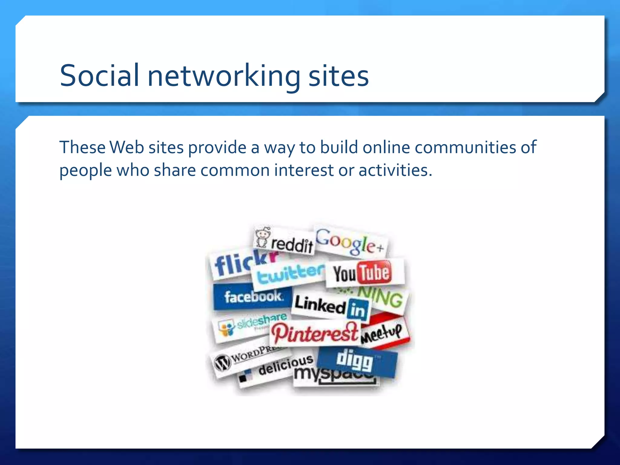 Social networking sites

These Web sites provide a way to build online communities of
people who share common interest or activities.
 