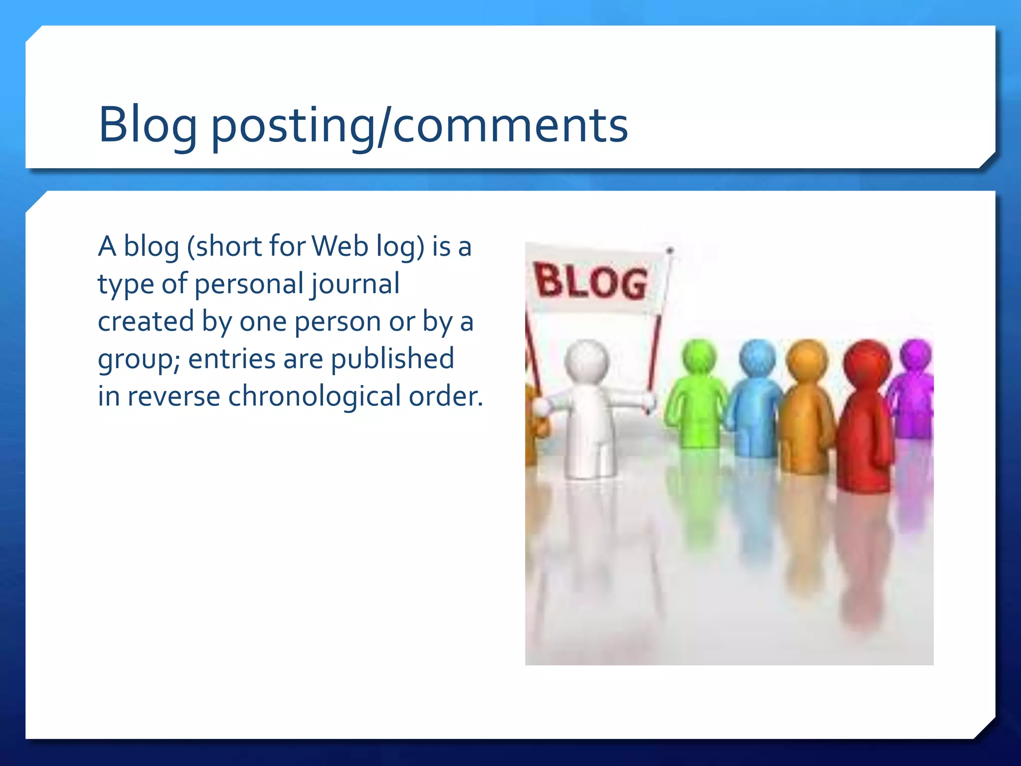 Blog posting/comments

A blog (short for Web log) is a
type of personal journal
created by one person or by a
group; entries are published
in reverse chronological order.
 