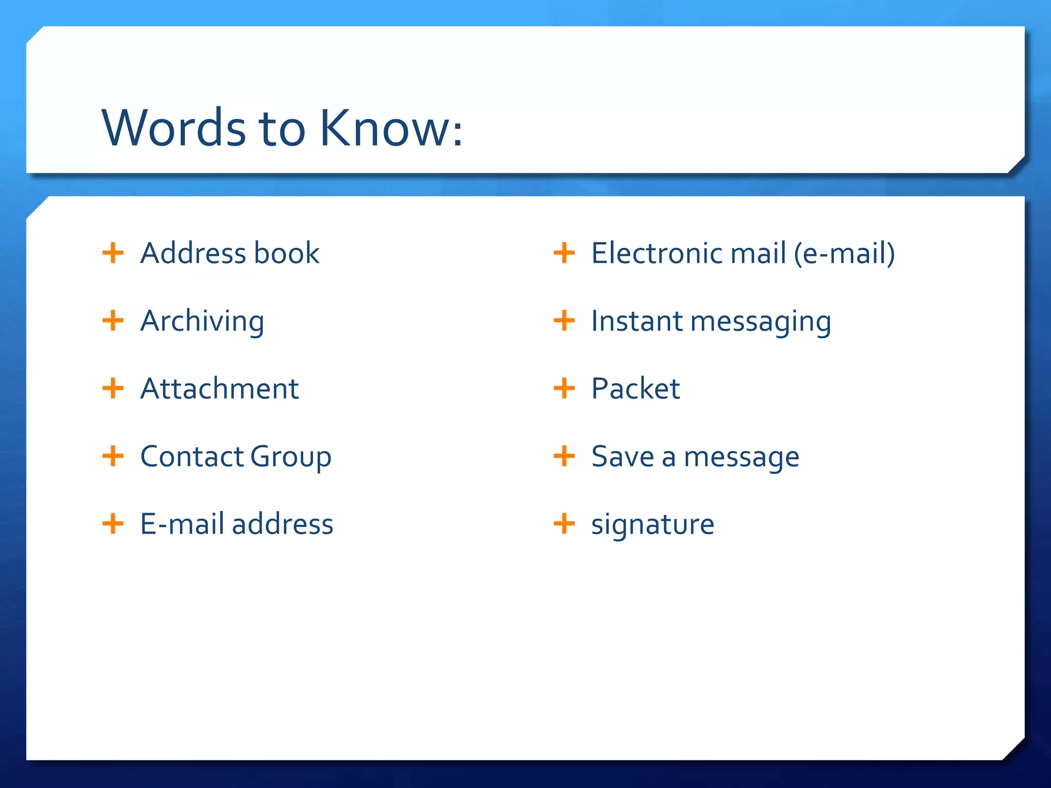 Words to Know:

 Address book      Electronic mail (e-mail)

 Archiving         Instant messaging

 Attachment        Packet

 Contact Group     Save a message

 E-mail address    signature
 