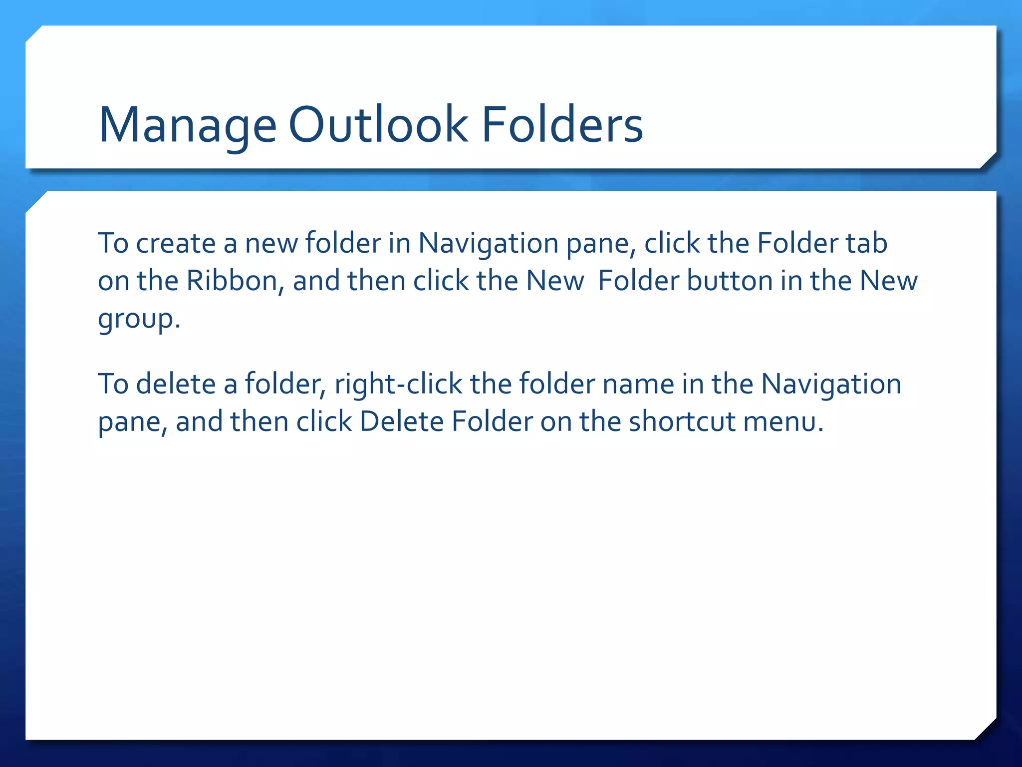 Manage Outlook Folders

To create a new folder in Navigation pane, click the Folder tab
on the Ribbon, and then click the New Folder button in the New
group.

To delete a folder, right-click the folder name in the Navigation
pane, and then click Delete Folder on the shortcut menu.
 