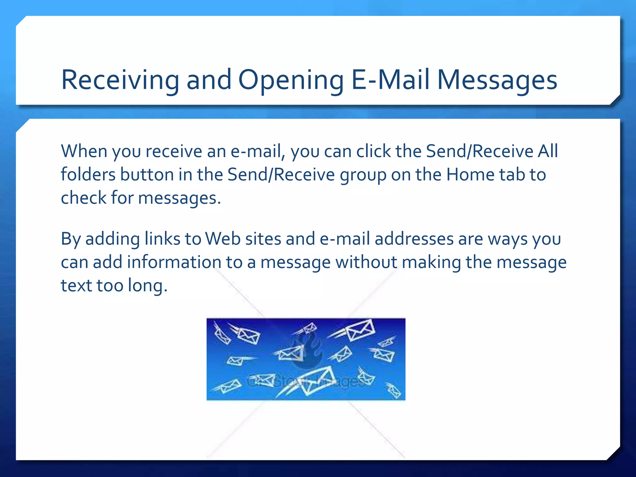 Receiving and Opening E-Mail Messages

When you receive an e-mail, you can click the Send/Receive All
folders button in the Send/Receive group on the Home tab to
check for messages.

By adding links to Web sites and e-mail addresses are ways you
can add information to a message without making the message
text too long.
 
