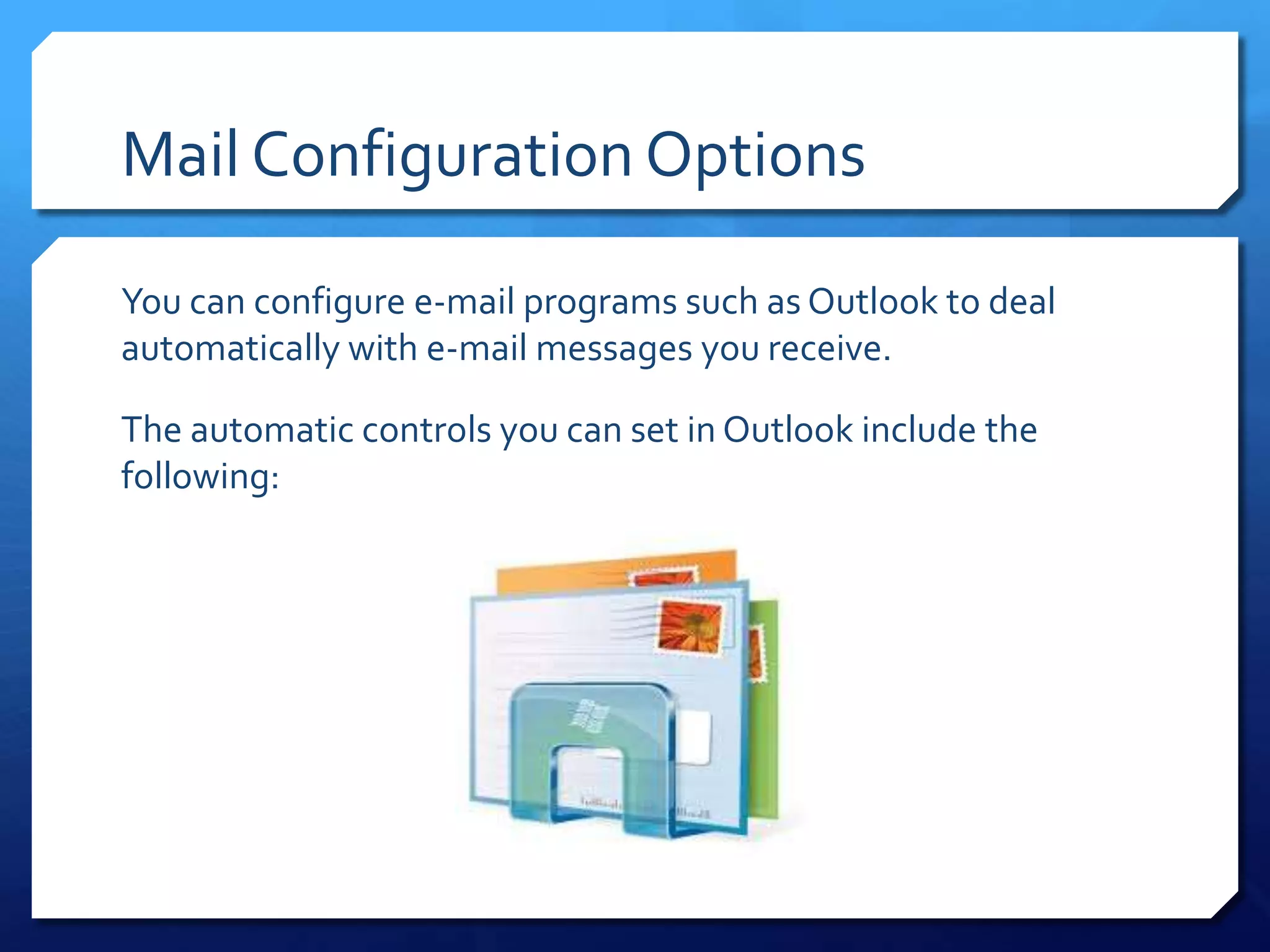 Mail Configuration Options

You can configure e-mail programs such as Outlook to deal
automatically with e-mail messages you receive.

The automatic controls you can set in Outlook include the
following:
 