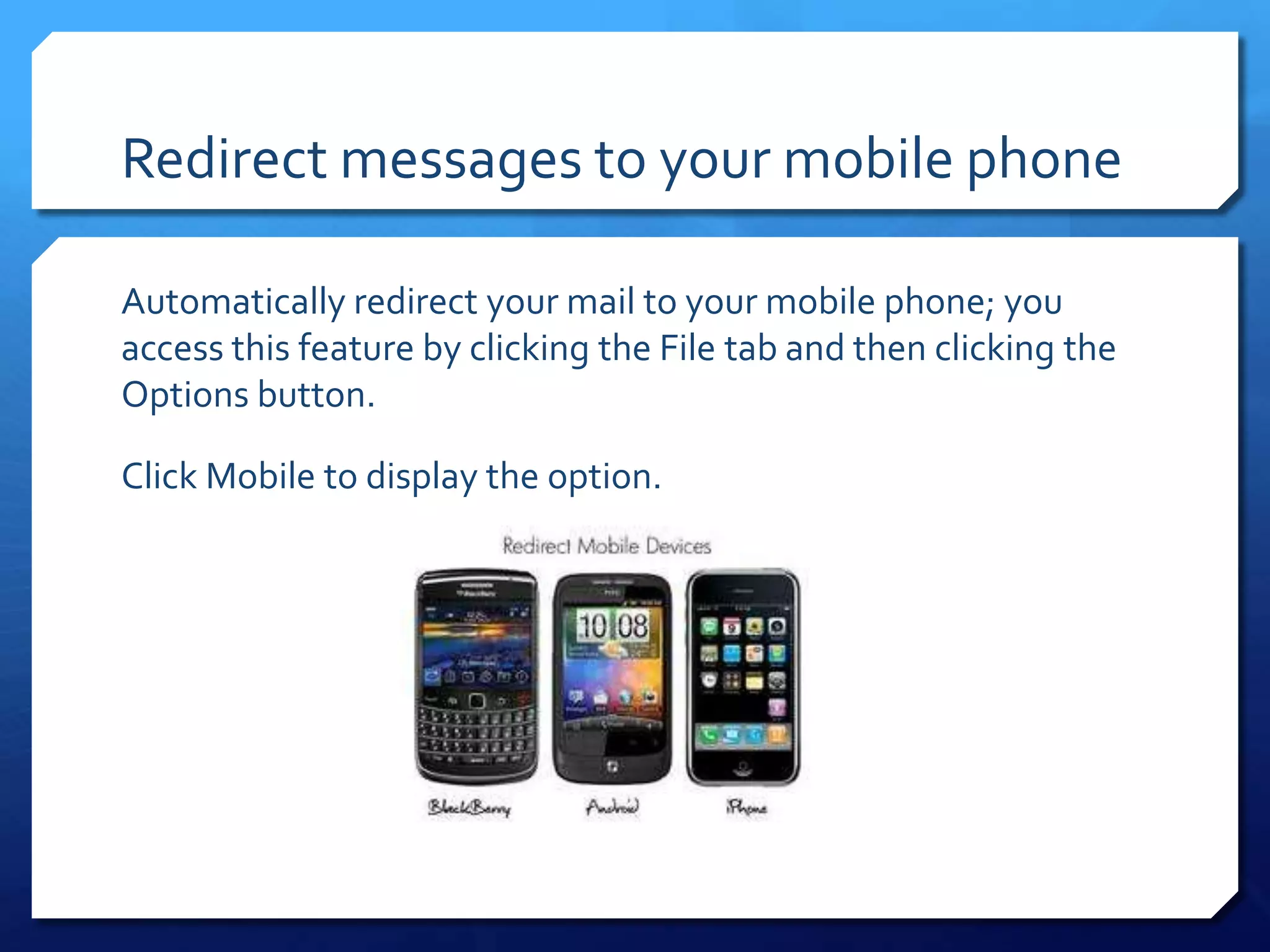 Redirect messages to your mobile phone

Automatically redirect your mail to your mobile phone; you
access this feature by clicking the File tab and then clicking the
Options button.

Click Mobile to display the option.
 