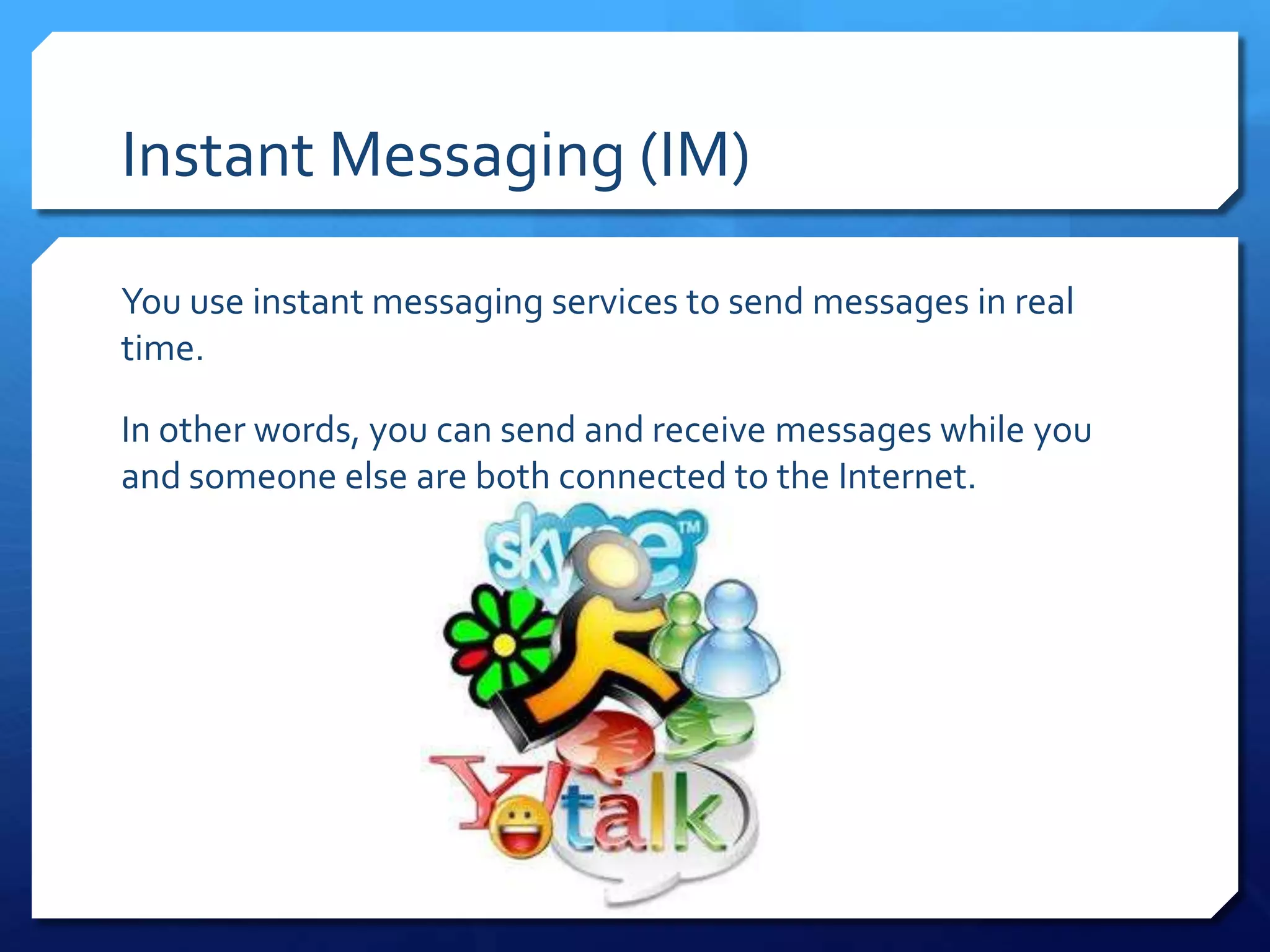 Instant Messaging (IM)

You use instant messaging services to send messages in real
time.

In other words, you can send and receive messages while you
and someone else are both connected to the Internet.
 