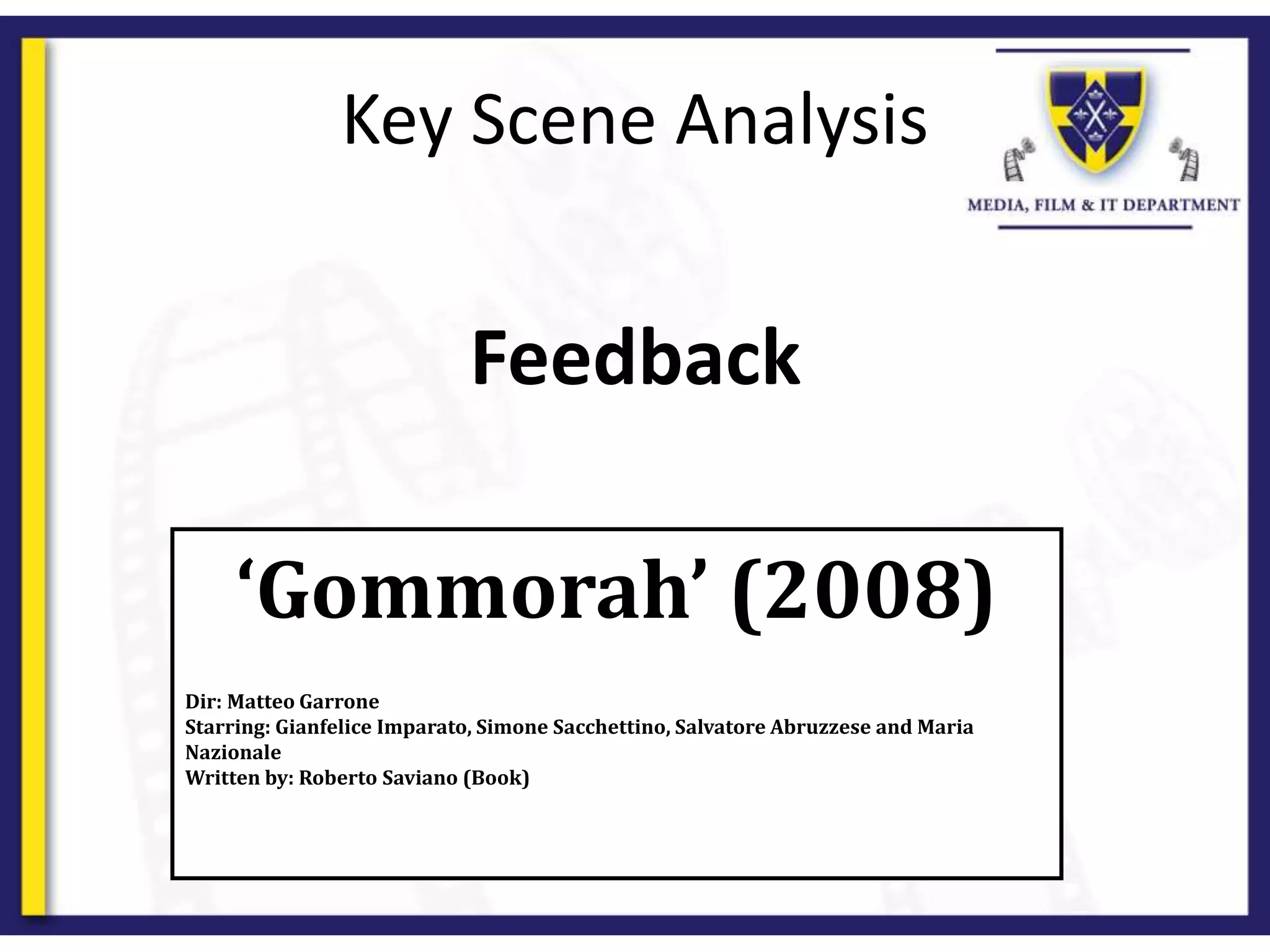 Feedback
Key Scene Analysis
‘Gommorah’ (2008)
Dir: Matteo Garrone
Starring: Gianfelice Imparato, Simone Sacchettino, Salvatore Abruzzese and Maria
Nazionale
Written by: Roberto Saviano (Book)
 
