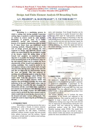 A.V. Pradeep, K. Ram Prasad, T. Victor Babu / International Journal of Engineering Research
                and Applications (IJERA) ISSN: 2248-9622 www.ijera.com
                   Vol. 2, Issue 6, November- December 2012, pp.067-074

        Design And Finite Element Analysis Of Broaching Tools
        A.V. PRADEEP*, K. RAM PRASAD**, T. VICTOR BABU***
  *(Department of Mechanical engineering, SANKETIKA VIDHYA PARISHAD, VISAKHAPATNAM-41)
 ** (Department of Mechanical engineering, SANKETIKA VIDHYA PARISHAD, VISAKHAPATNAM-41)
*** (Department of Mechanical engineering, SANKETIKA VIDHYA PARISHAD, VISAKHAPATNAM-41)


ABSTRACT
          Broaching is a machining process in           parts, and stampings. Even though broaches can be
which a cutting tool, having multiple transverse        expensive, broaching is usually favoured over other
cutting edges, is pushed or pulled through a hole       processes when used for high-quantity production
or surface to remove metal by axial method.             runs. The interesting aspect of broaching is that the
Broaching, if properly used, is a highly                feed is built directly into the broach (cutting tool) and
productive, precise and extremely versatile             has the machine provide only one function -speed, for
process. It is capable of production rates as much      metal removal, unlike in the other processes such as
as 25 times faster than any traditional metal           milling, planning, etc., where the speed and feed are
removing methods. Objectives are to lower the           the metal removing functions that machine tool is
cost of design process by reducing the time             required to provide.
required to design and fabricate broach tools
which was materialized by the parametric design
of the broach, where the design intent of the
broach tool geometry is captured. Another
objective is to predict the strength characteristics
of the broaching tools in the preliminary stage for
the tool engineer which was to evaluate the stress
characteristic of the broach tool subjected to the
cutting conditions. This would be useful for the
tool engineer to keep a check on the tool's strength
characteristics during every stage of the tools life
and also on improving its characteristics during
the wear out period. This was achieved by                              BROACH GEOMETRY
meshing and performing analysis using the Finite
Element Modeller package called IIFEM. The              2. OBJECTIVE
model built from the parametric design was                        The first objective was materialized by
utilized to make a finite element model and             the parametric design of the broach, where the
analysis was performed to predict the stress and        design intent of the broach tool geometry is captured.
deflection in the tool. This would reduce time to       A geometrical relationship is developed on the
design different broaches. By just changing the         broach tool geometry which is very flexible and can
dimensions and the constraints when required, a         be altered for most of the tools with very little user
new broach can be designed, thus allowing a lot of      intervention. This was achieved using the software
flexibility in the design. Further the solid model      called I/EMS, a design and modelling product from
can be used to perform the finite element analysis      Intergraph Corporation.
which would help in knowing the characteristic of       The second objective was to evaluate the stress
the broach tool under various cutting loads. This       characteristic of the broach tool subjected to the
would also assist in improving the performance of       cutting conditions. This would be useful for the tool
the tool.                                               engineer to keep a check on the tool's strength
                                                        characteristics during every stage of the tools life and
1. INTRODUCTION                                         also on improving its characteristics during the wear
         Broaching is a machining process that uses a   out period. This was achieved by meshing and
toothed tool, called a broach, to remove material.      performing analysis using the Finite Element
Broaching is used when precision machining is           Modeller package called I/FEM. The model built
required, especially for odd shapes. Commonly           from the parametric design was utilized to make a
machined surfaces include circular and non-circular     finite element model and analysis was performed to
holes, splines, keyways, and flat surfaces. Typical     predict the stress and deflection in the tool.
work pieces include small to medium sized castings,
forgings, screw machine




                                                                                                  67 | P a g e
 