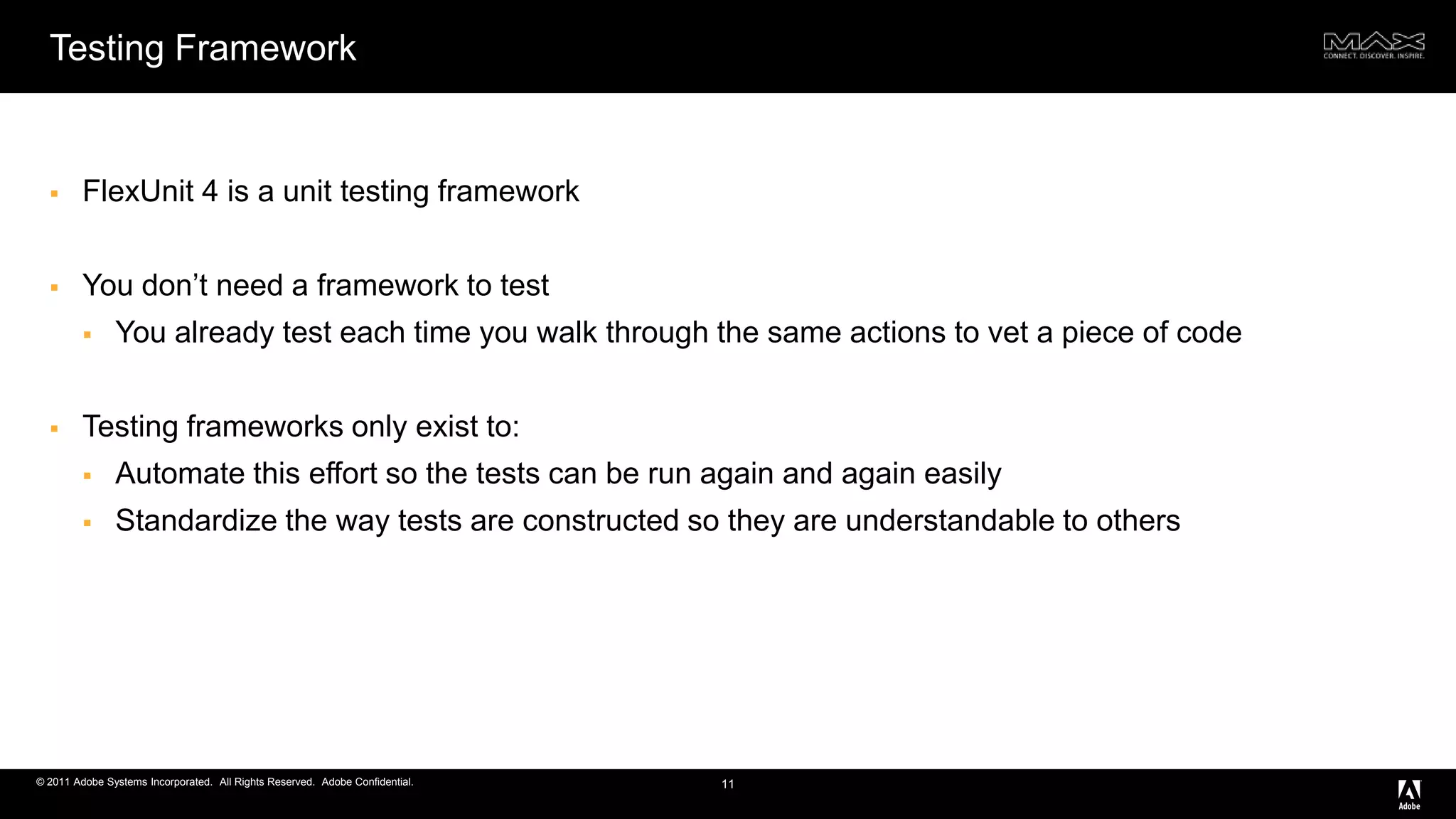 Testing FrameworkFlexUnit 4 is a unit testing frameworkYou don’t need a framework to testYou already test each time you walk through the same actions to vet a piece of codeTesting frameworks only exist to:Automate this effort so the tests can be run again and again easilyStandardize the way tests are constructed so they are understandable to others11