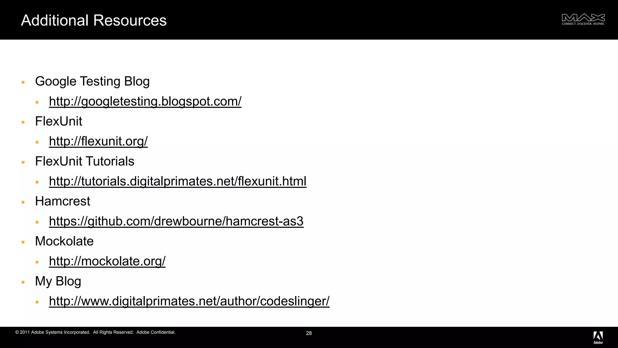 Additional Resources28Google Testing Bloghttp://googletesting.blogspot.com/FlexUnithttp://flexunit.org/FlexUnit Tutorialshttp://tutorials.digitalprimates.net/flexunit.htmlHamcresthttps://github.com/drewbourne/hamcrest-as3Mockolatehttp://mockolate.org/My Bloghttp://www.digitalprimates.net/author/codeslinger/