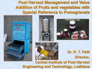 Dr. R. T. Patil
Director,
Central Institute of Post Harvest
Engineering and Technology, Ludhiana
Post Harvest Management and Value
Addition of Fruits and vegetables with
Special Reference to Pomegranate
 