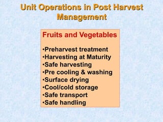 Unit Operations in Post Harvest
Management
Fruits and Vegetables
•Preharvest treatment
•Harvesting at Maturity
•Safe harvesting
•Pre cooling & washing
•Surface drying
•Cool/cold storage
•Safe transport
•Safe handling
 