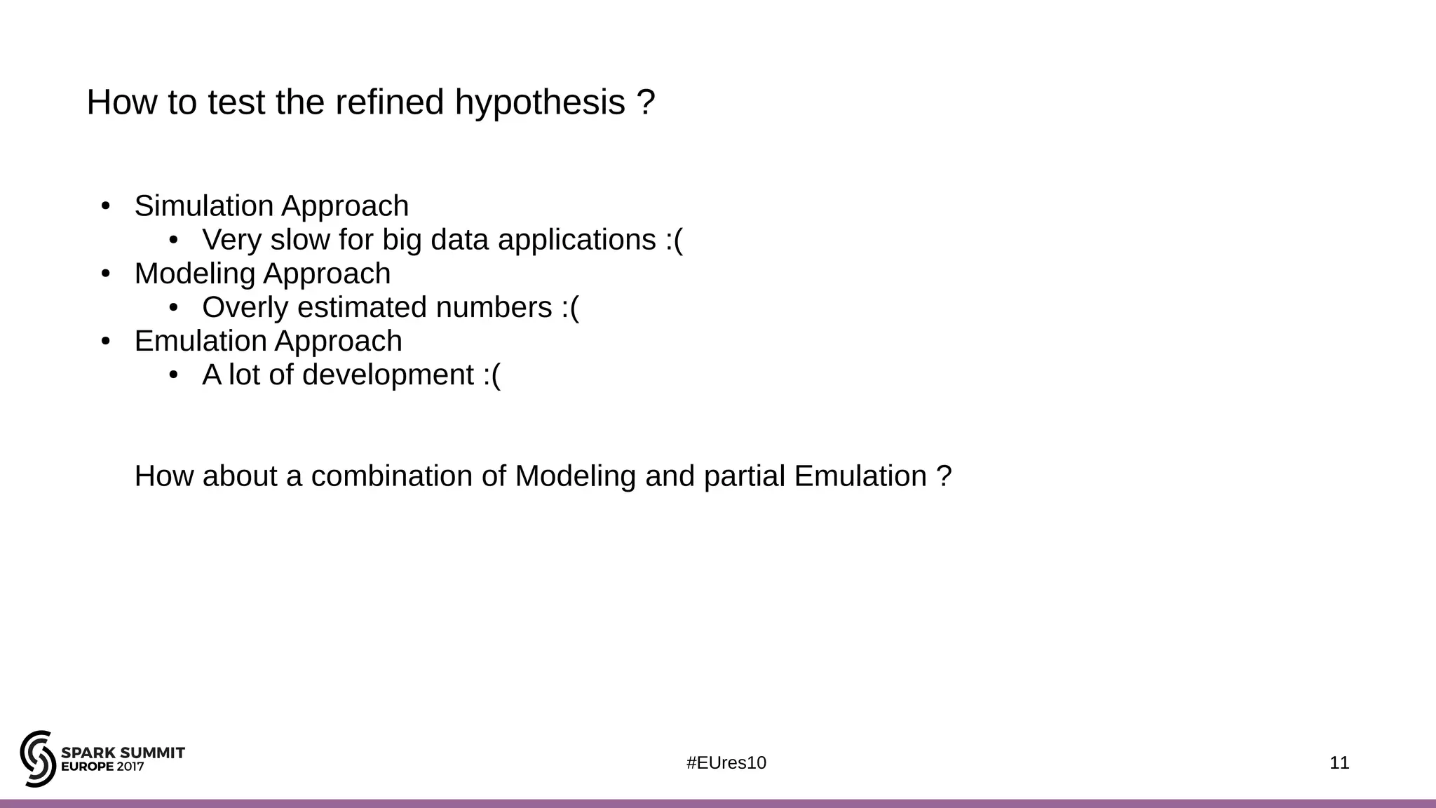 11#EUres10
How to test the refined hypothesis ?
11
● Simulation Approach
● Very slow for big data applications :(
● Modeling Approach
● Overly estimated numbers :(
● Emulation Approach
● A lot of development :(
How about a combination of Modeling and partial Emulation ?
 
