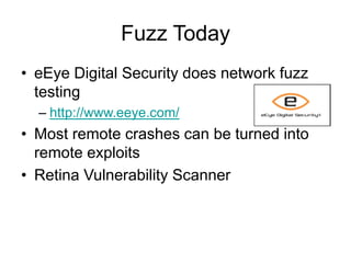 Fuzz Today
• eEye Digital Security does network fuzz
testing
– http://www.eeye.com/
• Most remote crashes can be turned into
remote exploits
• Retina Vulnerability Scanner
 