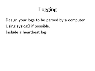 Logging
Design your logs to be parsed by a computer
Using syslog() if possible.
Include a heartbeat log
 