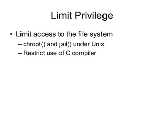 Limit Privilege
• Limit access to the file system
– chroot() and jail() under Unix
– Restrict use of C compiler
 
