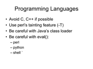 Programming Languages
• Avoid C, C++ if possible
• Use perl’s tainting feature (-T)
• Be careful with Java’s class loader
• Be careful with eval():
– perl
– python
– shell `
 