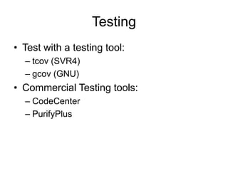 Testing
• Test with a testing tool:
– tcov (SVR4)
– gcov (GNU)
• Commercial Testing tools:
– CodeCenter
– PurifyPlus
 