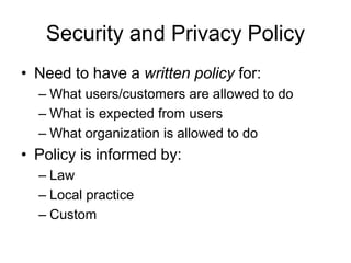 Security and Privacy Policy
• Need to have a written policy for:
– What users/customers are allowed to do
– What is expected from users
– What organization is allowed to do
• Policy is informed by:
– Law
– Local practice
– Custom
 