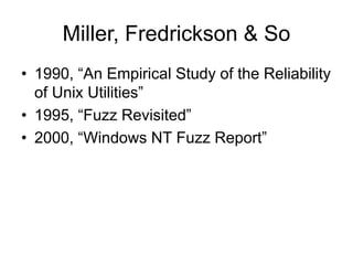 Miller, Fredrickson & So
• 1990, “An Empirical Study of the Reliability
of Unix Utilities”
• 1995, “Fuzz Revisited”
• 2000, “Windows NT Fuzz Report”
 