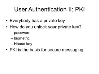 User Authentication II: PKI
• Everybody has a private key
• How do you unlock your private key?
– password
– biometric
– House key
• PKI is the basis for secure messaging
 