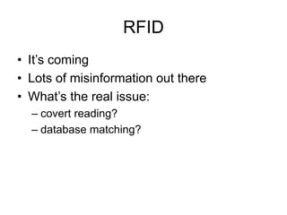 RFID
• It’s coming
• Lots of misinformation out there
• What’s the real issue:
– covert reading?
– database matching?
 