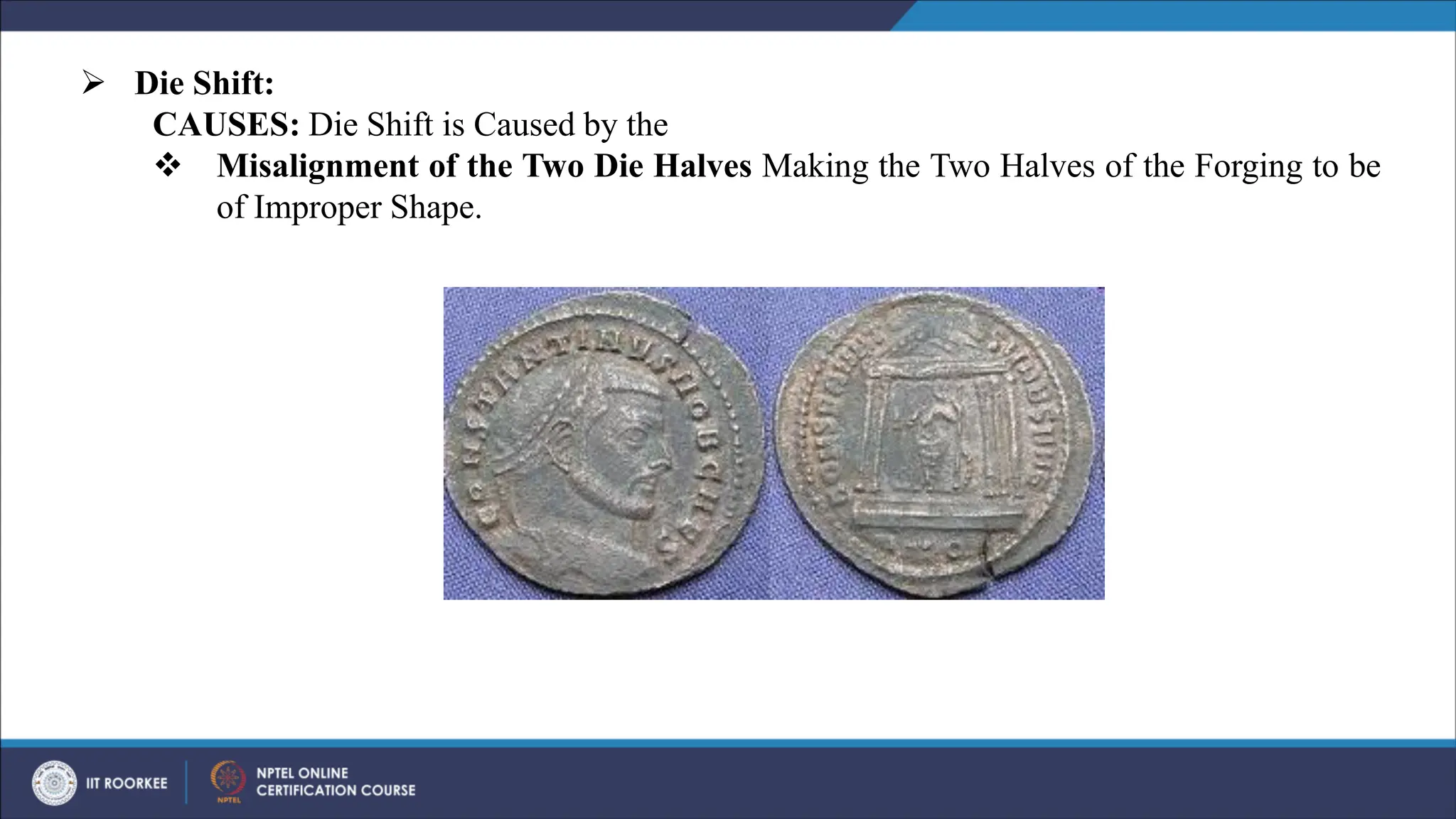 ➢ Die Shift:
CAUSES: Die Shift is Caused by the
❖ Misalignment of the Two Die Halves Making the Two Halves of the Forging to be
of Improper Shape.
 