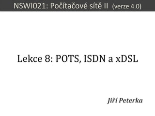 NSWI021
Počítačové sítě II
verze 4.0, lekce 8, slide 1
NSWI021: Počítačové sítě II (verze 4.0)
Jiří Peterka
Lekce 8: POTS, ISDN a xDSL
 