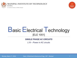 Basic Electrical Technology
[ELE 1051]
SINGLE PHASE AC CIRCUITS
L19 – Power in AC circuits
Monday, March 11, 2024 Dept. of Electrical & Electronics Engg., MIT - Manipal 1
 