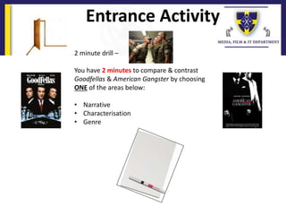 Entrance Activity
2 minute drill –
You have 2 minutes to compare & contrast
Goodfellas & American Gangster by choosing
ONE of the areas below:
• Narrative
• Characterisation
• Genre
 