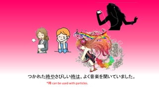 つかれた時やさびしい時は、よく音楽を聞いていました。
*時 can be used with particles.
 