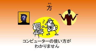 方
コンピューターの使い方が
わかりません
かた
 